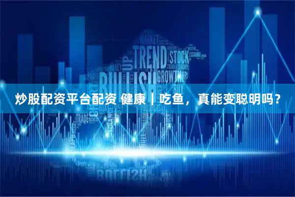 炒股配资平台配资 健康｜吃鱼，真能变聪明吗？