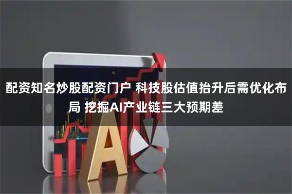 配资知名炒股配资门户 科技股估值抬升后需优化布局 挖掘AI产业链三大预期差