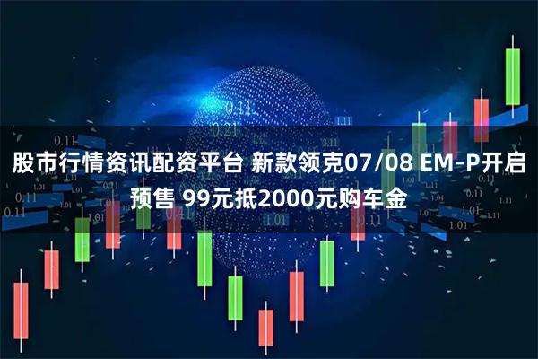 股市行情资讯配资平台 新款领克07/08 EM-P开启预售 99元抵2000元购车金