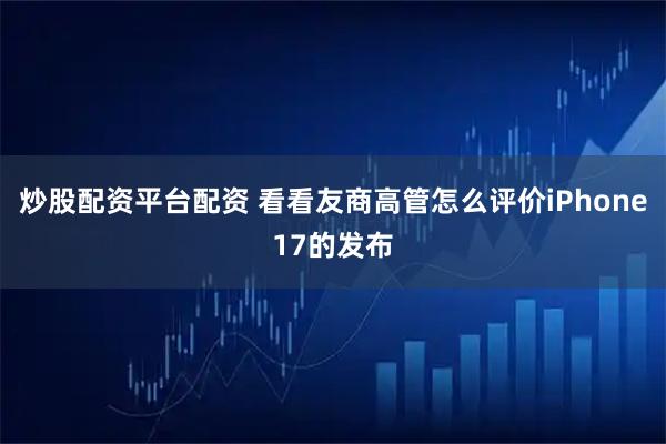 炒股配资平台配资 看看友商高管怎么评价iPhone17的发布
