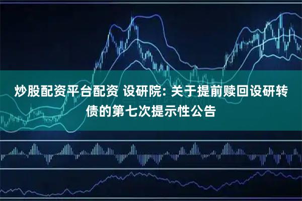 炒股配资平台配资 设研院: 关于提前赎回设研转债的第七次提示性公告