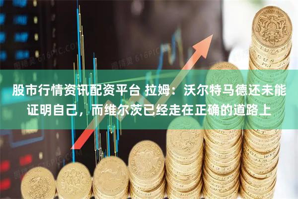 股市行情资讯配资平台 拉姆：沃尔特马德还未能证明自己，而维尔茨已经走在正确的道路上