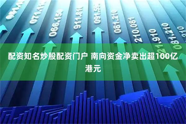 配资知名炒股配资门户 南向资金净卖出超100亿港元