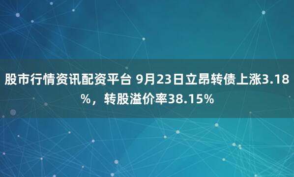 股市行情资讯配资平台 9月23日立昂转债上涨3.18%，转股溢价率38.15%