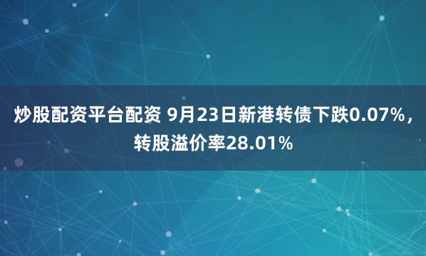 炒股配资平台配资 9月23日新港转债下跌0.07%，转股溢价率28.01%