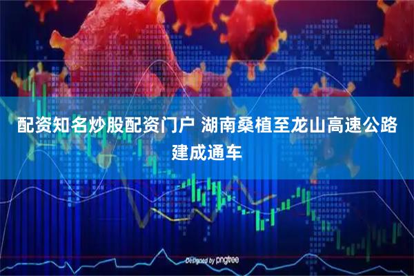 配资知名炒股配资门户 湖南桑植至龙山高速公路建成通车