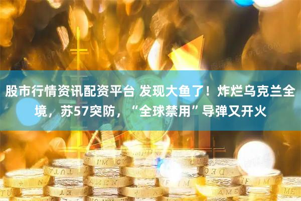 股市行情资讯配资平台 发现大鱼了！炸烂乌克兰全境，苏57突防，“全球禁用”导弹又开火