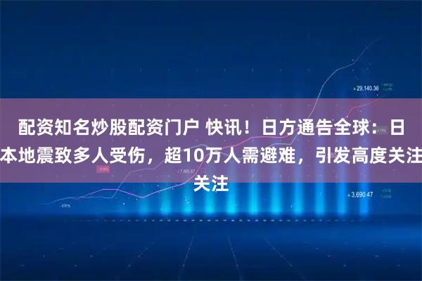 配资知名炒股配资门户 快讯！日方通告全球：日本地震致多人受伤，超10万人需避难，引发高度关注