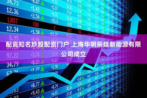 配资知名炒股配资门户 上海华明辰廷新能源有限公司成立