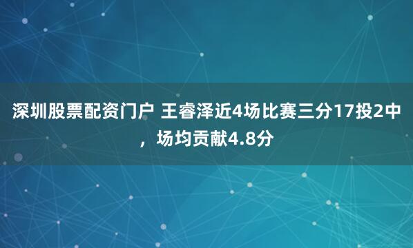 深圳股票配资门户 王睿泽近4场比赛三分17投2中，场均贡献4.8分
