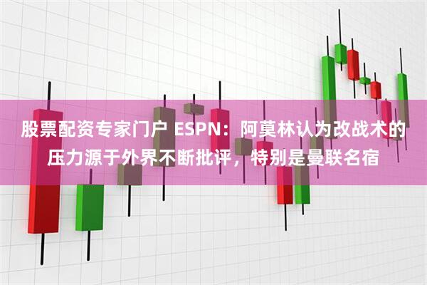 股票配资专家门户 ESPN：阿莫林认为改战术的压力源于外界不断批评，特别是曼联名宿