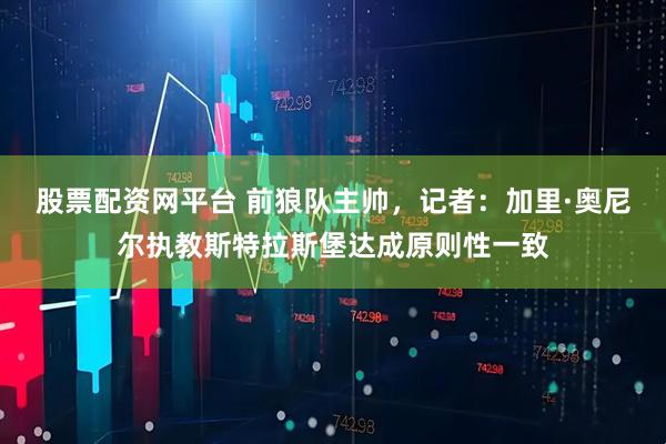 股票配资网平台 前狼队主帅，记者：加里·奥尼尔执教斯特拉斯堡达成原则性一致