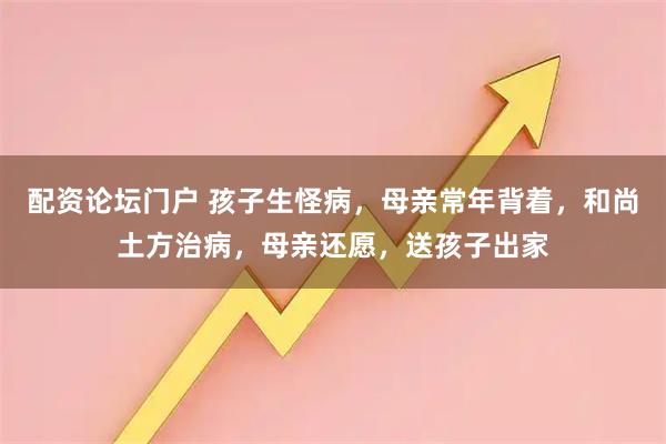 配资论坛门户 孩子生怪病，母亲常年背着，和尚土方治病，母亲还愿，送孩子出家