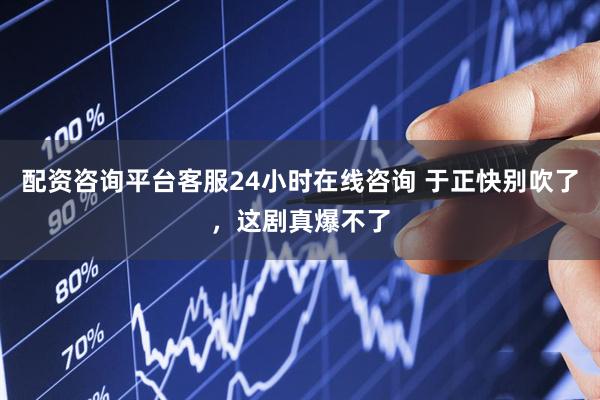 配资咨询平台客服24小时在线咨询 于正快别吹了，这剧真爆不了