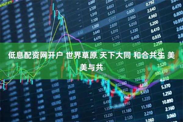 低息配资网开户 世界草原 天下大同 和合共生 美美与共