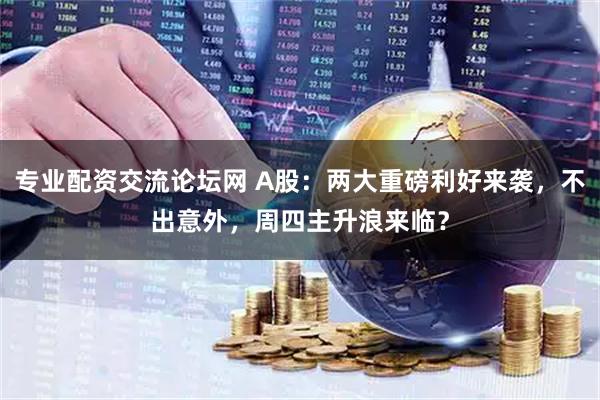 专业配资交流论坛网 A股：两大重磅利好来袭，不出意外，周四主升浪来临？