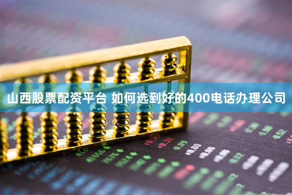 山西股票配资平台 如何选到好的400电话办理公司