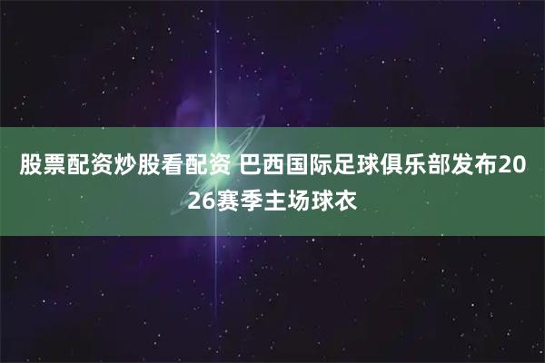 股票配资炒股看配资 巴西国际足球俱乐部发布2026赛季主场球衣