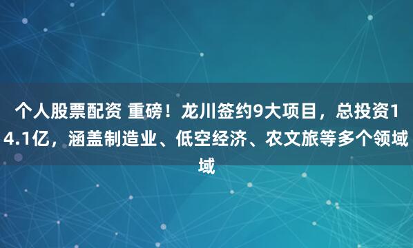 个人股票配资 重磅！龙川签约9大项目，总投资14.1亿，涵盖制造业、低空经济、农文旅等多个领域