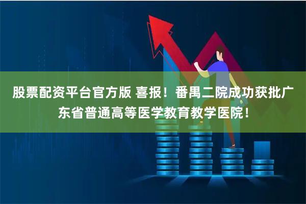 股票配资平台官方版 喜报！番禺二院成功获批广东省普通高等医学教育教学医院！