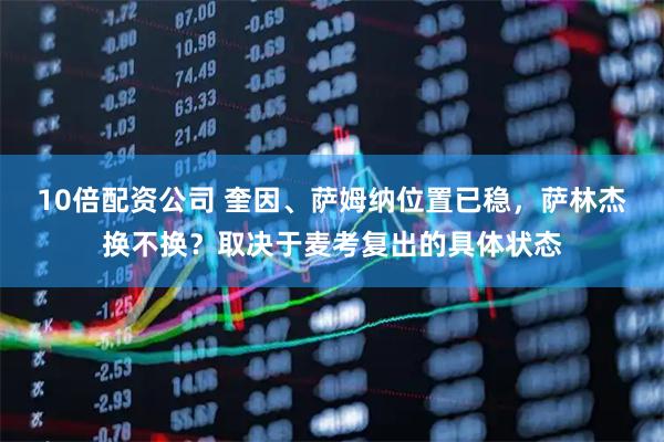 10倍配资公司 奎因、萨姆纳位置已稳，萨林杰换不换？取决于麦考复出的具体状态