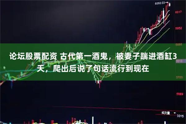 论坛股票配资 古代第一酒鬼，被妻子踹进酒缸3天，爬出后说了句话流行到现在