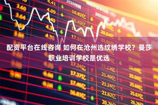 配资平台在线咨询 如何在沧州选纹绣学校？曼莎职业培训学校是优选