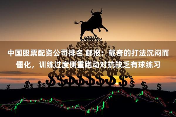 中国股票配资公司排名 邮报：戴奇的打法沉闷而僵化，训练过度侧重跑动对抗缺乏有球练习