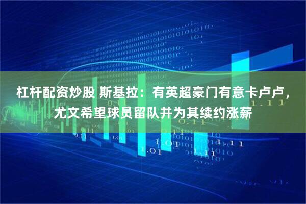 杠杆配资炒股 斯基拉：有英超豪门有意卡卢卢，尤文希望球员留队并为其续约涨薪