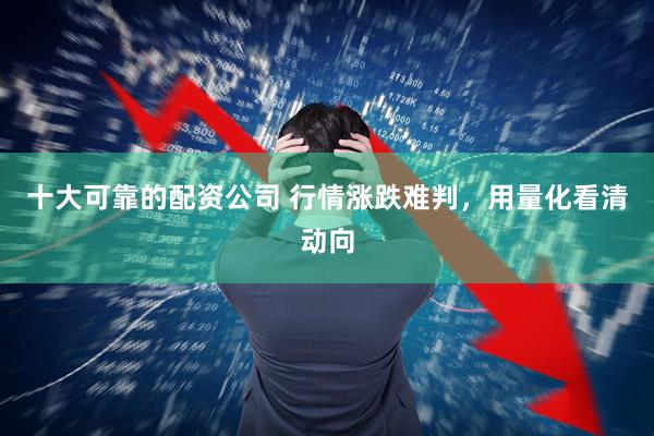 十大可靠的配资公司 行情涨跌难判，用量化看清动向