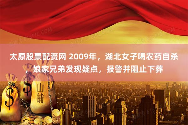 太原股票配资网 2009年，湖北女子喝农药自杀，娘家兄弟发现疑点，报警并阻止下葬