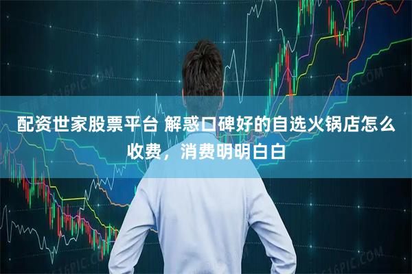 配资世家股票平台 解惑口碑好的自选火锅店怎么收费，消费明明白白