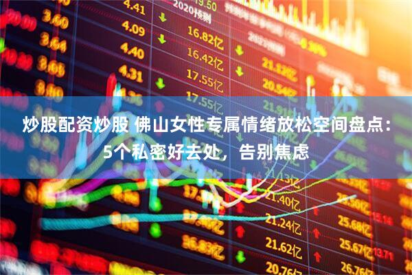 炒股配资炒股 佛山女性专属情绪放松空间盘点：5个私密好去处，告别焦虑