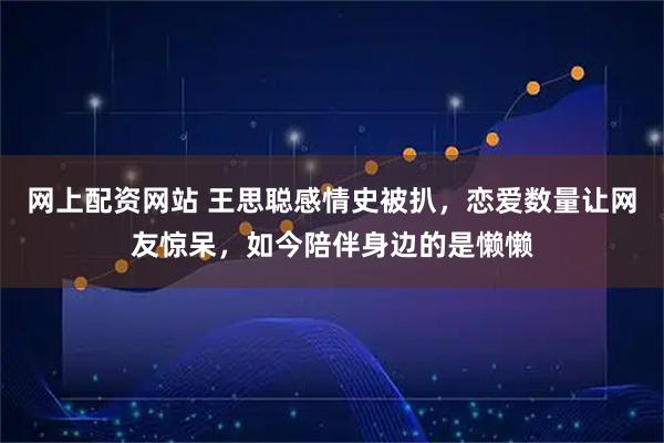 网上配资网站 王思聪感情史被扒，恋爱数量让网友惊呆，如今陪伴身边的是懒懒