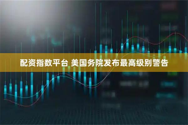 配资指数平台 美国务院发布最高级别警告