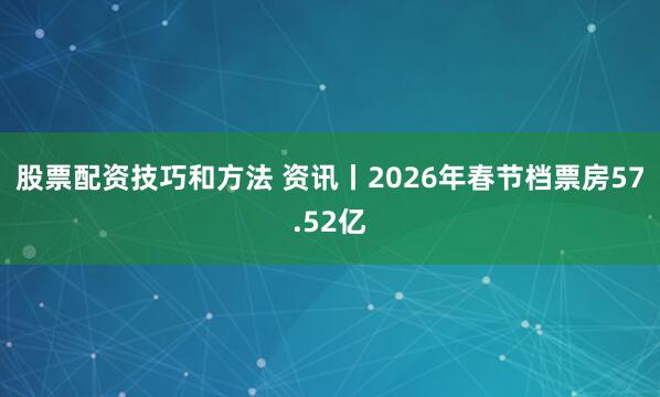 股票配资技巧和方法 资讯丨2026年春节档票房57.52亿