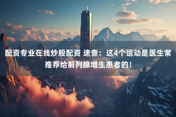 配资专业在线炒股配资 速查：这4个运动是医生常推荐给前列腺增生患者的！