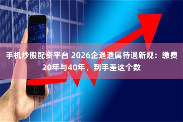 手机炒股配资平台 2026企退遗属待遇新规：缴费20年与40年，到手差这个数