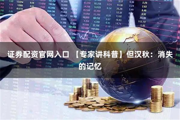 证券配资官网入口 【专家讲科普】但汉秋：消失的记忆
