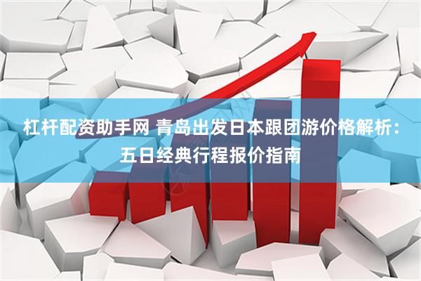 杠杆配资助手网 青岛出发日本跟团游价格解析：五日经典行程报价指南