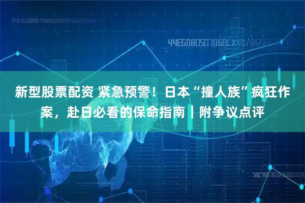 新型股票配资 紧急预警！日本“撞人族”疯狂作案，赴日必看的保命指南｜附争议点评