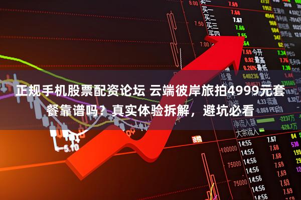 正规手机股票配资论坛 云端彼岸旅拍4999元套餐靠谱吗？真实体验拆解，避坑必看