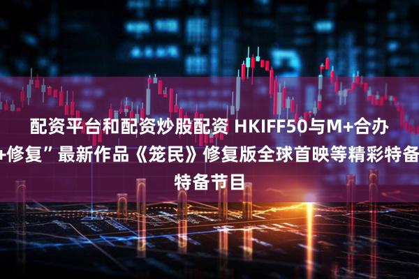 配资平台和配资炒股配资 HKIFF50与M+合办“M+修复”最新作品《笼民》修复版全球首映等精彩特备节目