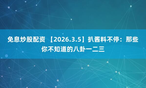 免息炒股配资 【2026.3.5】扒酱料不停：那些你不知道的八卦一二三