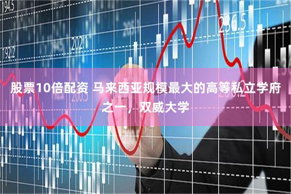 股票10倍配资 马来西亚规模最大的高等私立学府之一，双威大学