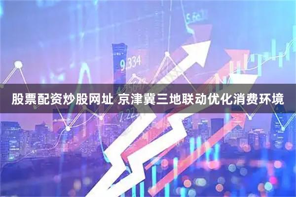 股票配资炒股网址 京津冀三地联动优化消费环境