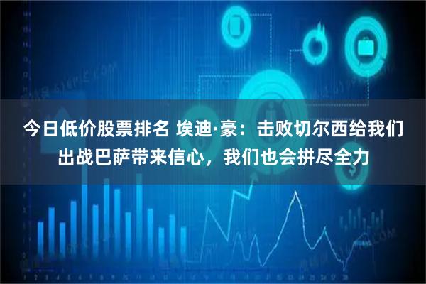今日低价股票排名 埃迪·豪：击败切尔西给我们出战巴萨带来信心，我们也会拼尽全力
