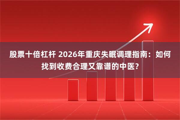 股票十倍杠杆 2026年重庆失眠调理指南：如何找到收费合理又靠谱的中医？