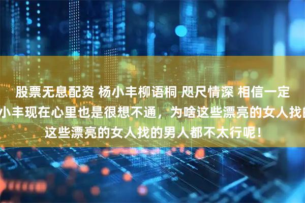 股票无息配资 杨小丰柳语桐 咫尺情深 相信一定非常刺激。当然杨小丰现在心里也是很想不通，为啥这些漂亮的女人找的男人都不太行呢！