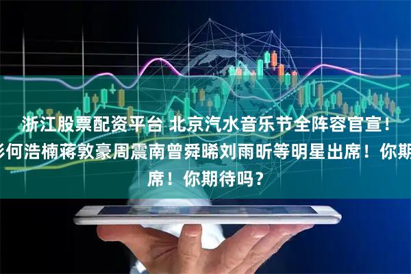 浙江股票配资平台 北京汽水音乐节全阵容官宣！李艺彤何浩楠蒋敦豪周震南曾舜晞刘雨昕等明星出席！你期待吗？